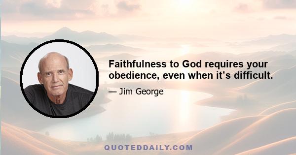 Faithfulness to God requires your obedience, even when it’s difficult.