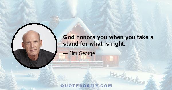 God honors you when you take a stand for what is right.