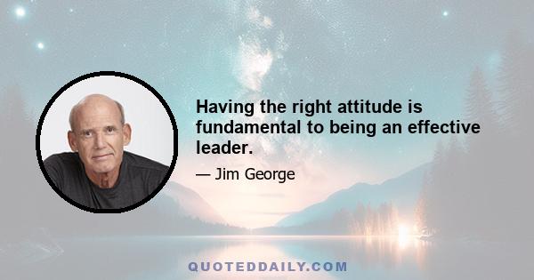 Having the right attitude is fundamental to being an effective leader.