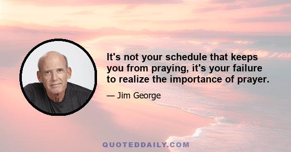 It's not your schedule that keeps you from praying, it's your failure to realize the importance of prayer.