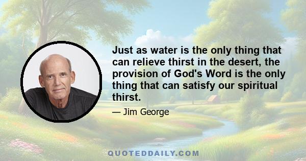 Just as water is the only thing that can relieve thirst in the desert, the provision of God's Word is the only thing that can satisfy our spiritual thirst.