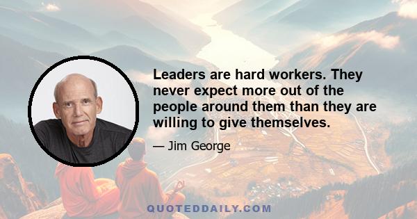 Leaders are hard workers. They never expect more out of the people around them than they are willing to give themselves.