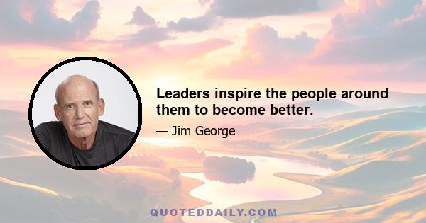 Leaders inspire the people around them to become better.