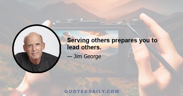 Serving others prepares you to lead others.