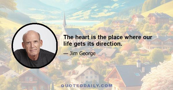 The heart is the place where our life gets its direction.