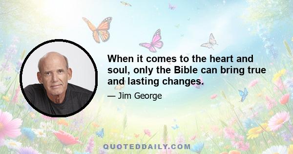 When it comes to the heart and soul, only the Bible can bring true and lasting changes.