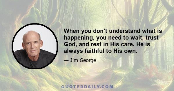 When you don’t understand what is happening, you need to wait, trust God, and rest in His care. He is always faithful to His own.