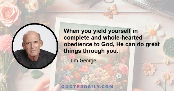 When you yield yourself in complete and whole-hearted obedience to God, He can do great things through you.