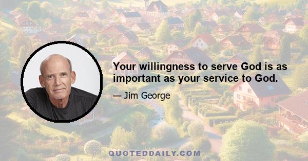 Your willingness to serve God is as important as your service to God.