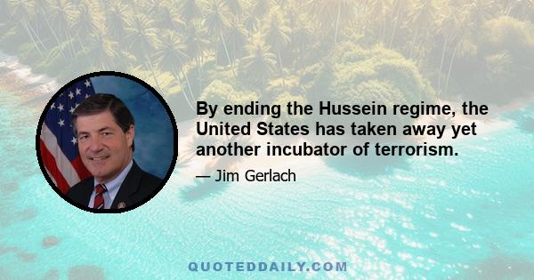 By ending the Hussein regime, the United States has taken away yet another incubator of terrorism.