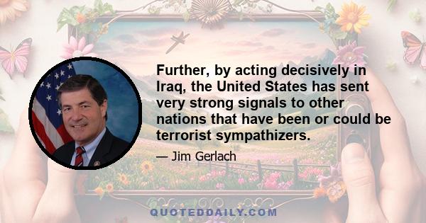 Further, by acting decisively in Iraq, the United States has sent very strong signals to other nations that have been or could be terrorist sympathizers.