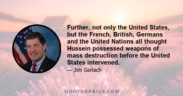 Further, not only the United States, but the French, British, Germans and the United Nations all thought Hussein possessed weapons of mass destruction before the United States intervened.