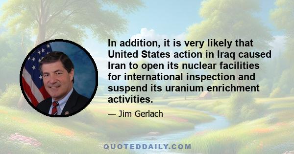 In addition, it is very likely that United States action in Iraq caused Iran to open its nuclear facilities for international inspection and suspend its uranium enrichment activities.