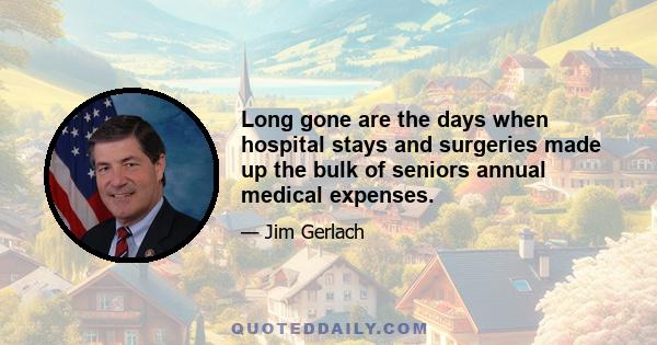 Long gone are the days when hospital stays and surgeries made up the bulk of seniors annual medical expenses.