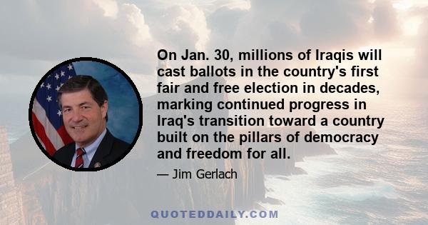 On Jan. 30, millions of Iraqis will cast ballots in the country's first fair and free election in decades, marking continued progress in Iraq's transition toward a country built on the pillars of democracy and freedom