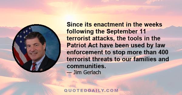 Since its enactment in the weeks following the September 11 terrorist attacks, the tools in the Patriot Act have been used by law enforcement to stop more than 400 terrorist threats to our families and communities.