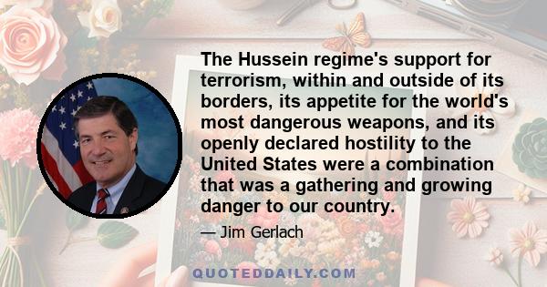 The Hussein regime's support for terrorism, within and outside of its borders, its appetite for the world's most dangerous weapons, and its openly declared hostility to the United States were a combination that was a