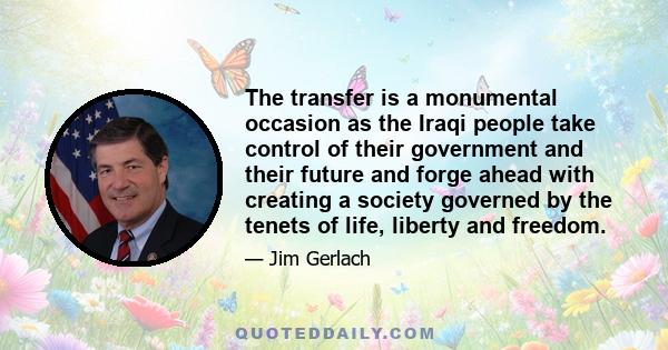 The transfer is a monumental occasion as the Iraqi people take control of their government and their future and forge ahead with creating a society governed by the tenets of life, liberty and freedom.