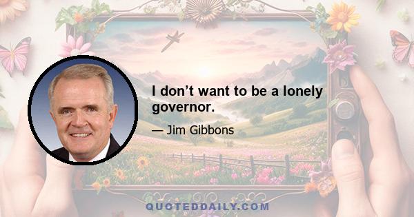 I don’t want to be a lonely governor.