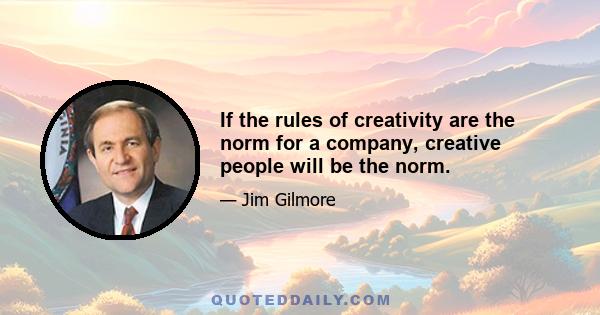 If the rules of creativity are the norm for a company, creative people will be the norm.