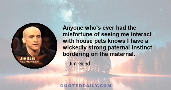 Anyone who's ever had the misfortune of seeing me interact with house pets knows I have a wickedly strong paternal instinct bordering on the maternal.