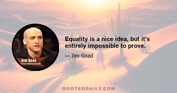 Equality is a nice idea, but it's entirely impossible to prove.