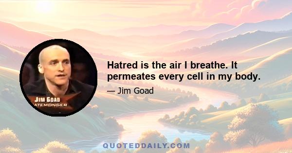 Hatred is the air I breathe. It permeates every cell in my body.