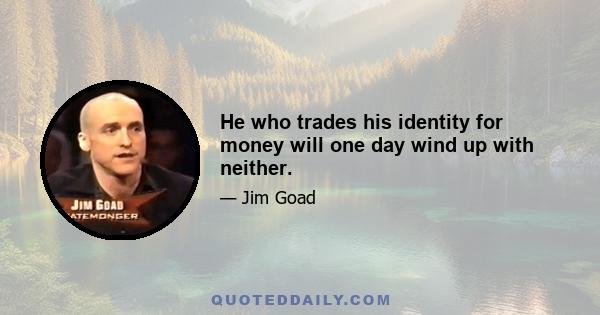 He who trades his identity for money will one day wind up with neither.