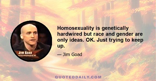 Homosexuality is genetically hardwired but race and gender are only ideas. OK. Just trying to keep up.