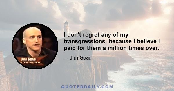 I don't regret any of my transgressions, because I believe I paid for them a million times over.