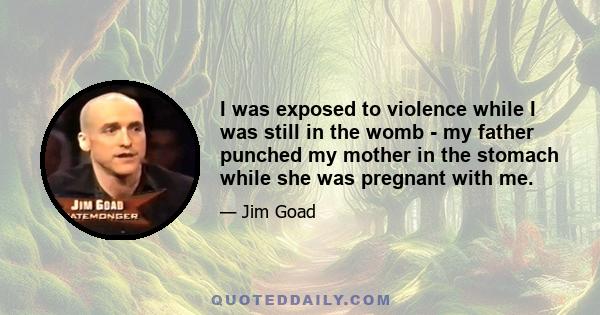 I was exposed to violence while I was still in the womb - my father punched my mother in the stomach while she was pregnant with me.