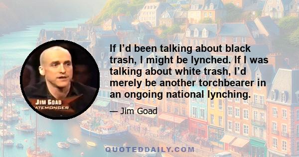 If I’d been talking about black trash, I might be lynched. If I was talking about white trash, I’d merely be another torchbearer in an ongoing national lynching.