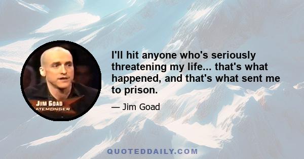 I'll hit anyone who's seriously threatening my life... that's what happened, and that's what sent me to prison.