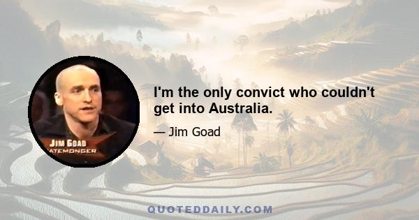 I'm the only convict who couldn't get into Australia.