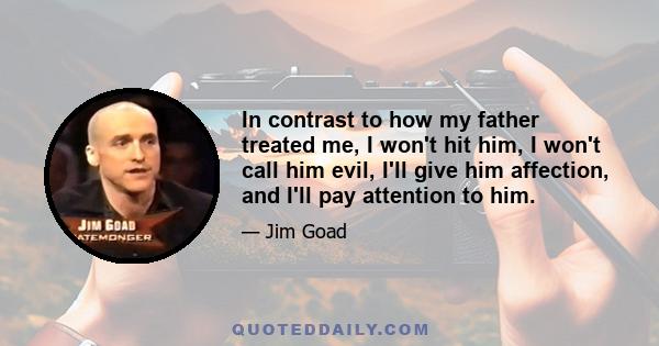 In contrast to how my father treated me, I won't hit him, I won't call him evil, I'll give him affection, and I'll pay attention to him.