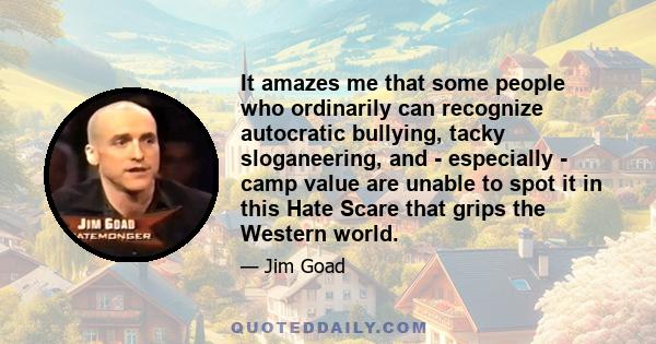 It amazes me that some people who ordinarily can recognize autocratic bullying, tacky sloganeering, and - especially - camp value are unable to spot it in this Hate Scare that grips the Western world.