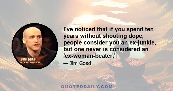 I've noticed that if you spend ten years without shooting dope, people consider you an ex-junkie, but one never is considered an 'ex-woman-beater.'