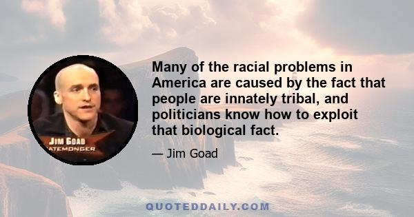 Many of the racial problems in America are caused by the fact that people are innately tribal, and politicians know how to exploit that biological fact.