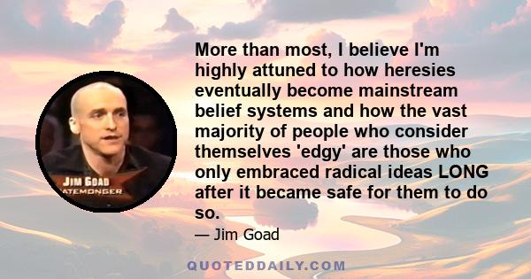 More than most, I believe I'm highly attuned to how heresies eventually become mainstream belief systems and how the vast majority of people who consider themselves 'edgy' are those who only embraced radical ideas LONG