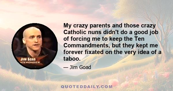 My crazy parents and those crazy Catholic nuns didn't do a good job of forcing me to keep the Ten Commandments, but they kept me forever fixated on the very idea of a taboo.