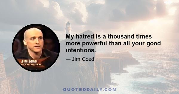 My hatred is a thousand times more powerful than all your good intentions.