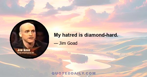 My hatred is diamond-hard.