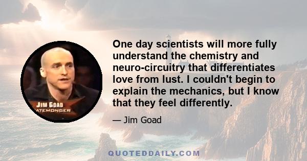 One day scientists will more fully understand the chemistry and neuro-circuitry that differentiates love from lust. I couldn't begin to explain the mechanics, but I know that they feel differently.