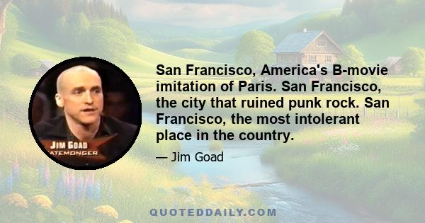 San Francisco, America's B-movie imitation of Paris. San Francisco, the city that ruined punk rock. San Francisco, the most intolerant place in the country.