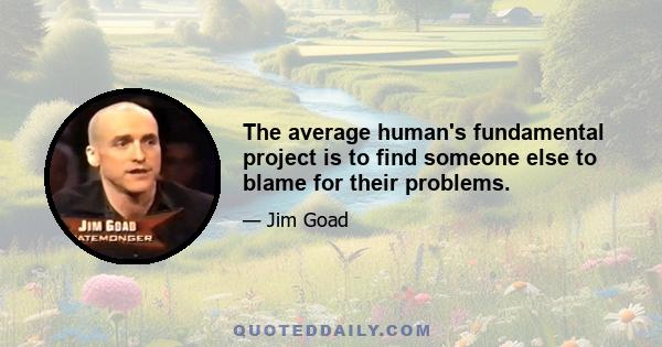 The average human's fundamental project is to find someone else to blame for their problems.