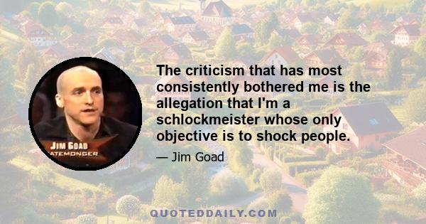 The criticism that has most consistently bothered me is the allegation that I'm a schlockmeister whose only objective is to shock people.