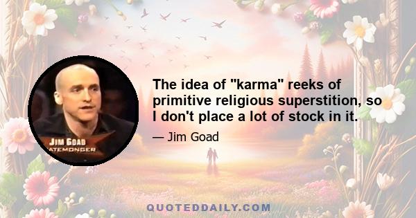 The idea of karma reeks of primitive religious superstition, so I don't place a lot of stock in it.