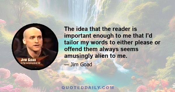 The idea that the reader is important enough to me that I'd tailor my words to either please or offend them always seems amusingly alien to me.