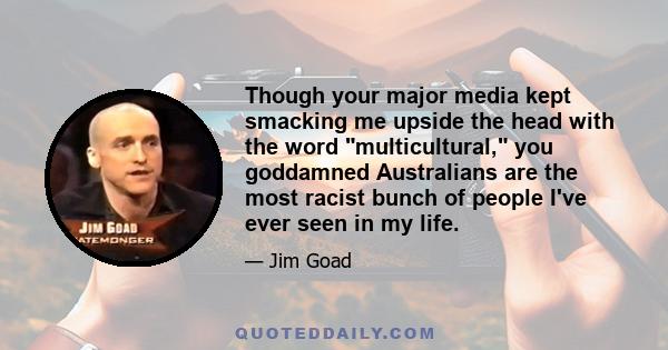 Though your major media kept smacking me upside the head with the word multicultural, you goddamned Australians are the most racist bunch of people I've ever seen in my life.