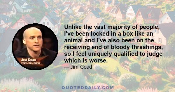 Unlike the vast majority of people, I've been locked in a box like an animal and I've also been on the receiving end of bloody thrashings, so I feel uniquely qualified to judge which is worse.